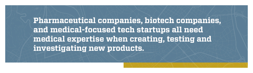 Quote: Pharmaceutical companies, biotech companies, and medical-focused tech startups all need medical expertise when creating, testing and investigating new products