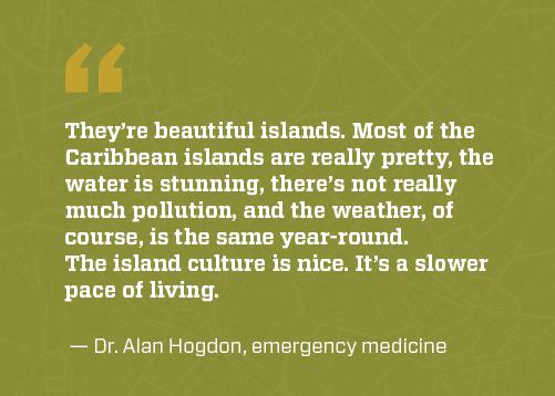 Quote: “They’re beautiful islands. Most of the Caribbean islands are really pretty, the water is stunning, there’s not really much pollution, and the weather, of course, is the same year-round,” says emergency medicine physician Dr. Alan Hogdon. “The island culture is nice. It’s a slower pace of living.”