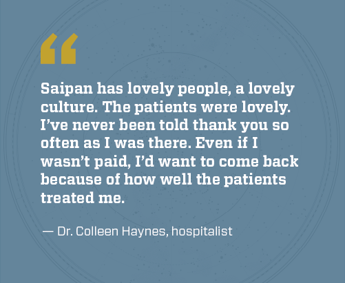 Dr Haynes quote: Saipan has lovely people, a lovely culture. The patients were lovely. I've never been told thank you so often as I was there. Even if I wasn't paid, I'd want to come back because of how well the patients treated me.